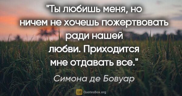 Симона де Бовуар цитата: "Ты любишь меня, но ничем не хочешь пожертвовать ради нашей..."