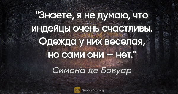 Симона де Бовуар цитата: "Знаете, я не думаю, что индейцы очень счастливы. Одежда у них..."