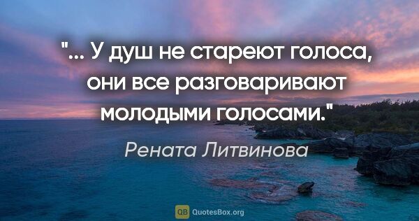 Рената Литвинова цитата: " У душ не стареют голоса, они все разговаривают молодыми..."