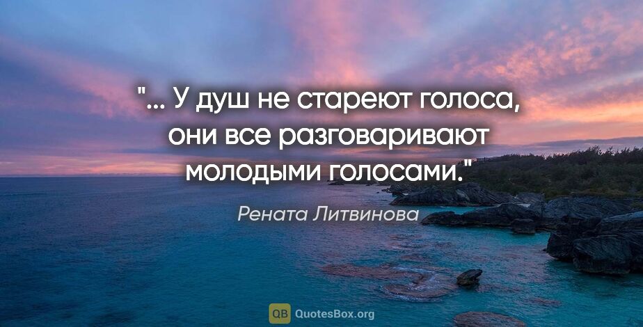 Рената Литвинова цитата: " У душ не стареют голоса, они все разговаривают молодыми..."