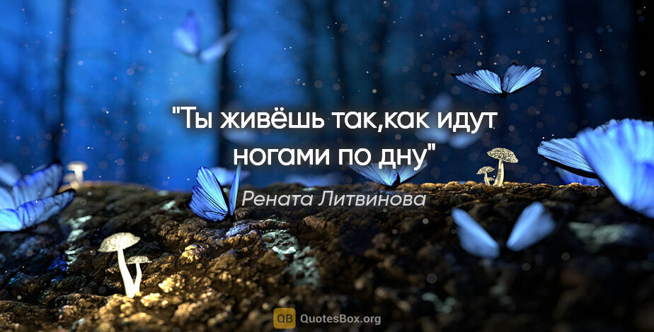 Рената Литвинова цитата: "Ты живёшь так,как идут ногами по дну"