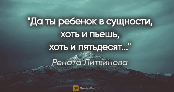 Рената Литвинова цитата: "Да ты ребенок в сущности, хоть и пьешь, хоть и пятьдесят..."
