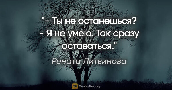 Рената Литвинова цитата: "- Ты не останешься?

- Я не умею. Так сразу оставаться."