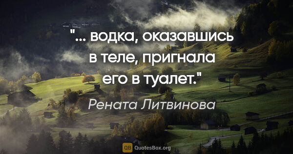 Рената Литвинова цитата: "... водка, оказавшись в теле, пригнала его в туалет."