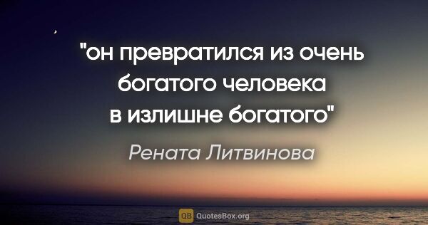 Рената Литвинова цитата: "он превратился из очень богатого человека в излишне богатого"