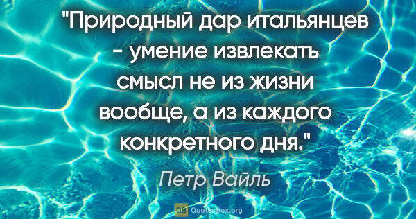 Петр Вайль цитата: "Природный дар итальянцев - умение извлекать смысл не из жизни..."