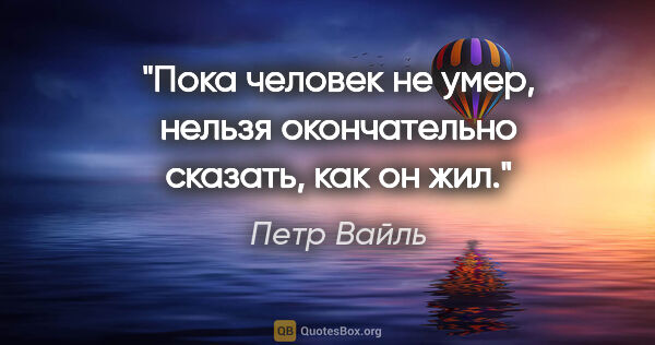 Петр Вайль цитата: "Пока человек не умер, нельзя окончательно сказать, как он жил."