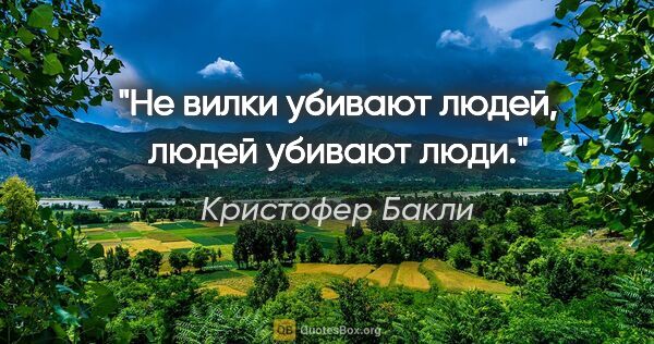 Кристофер Бакли цитата: "Не вилки убивают людей, людей убивают люди."