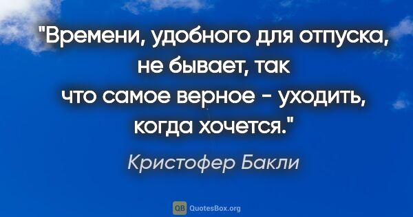 Кристофер Бакли цитата: "Времени, удобного для отпуска, не бывает, так что самое верное..."