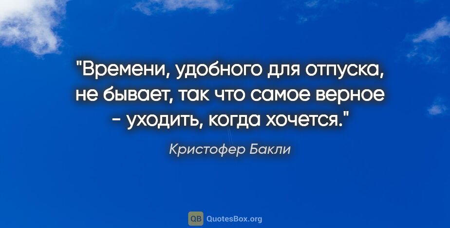 Кристофер Бакли цитата: "Времени, удобного для отпуска, не бывает, так что самое верное..."