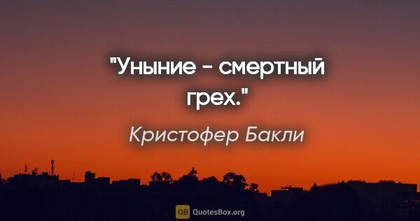 Кристофер Бакли цитата: "Уныние - смертный грех."