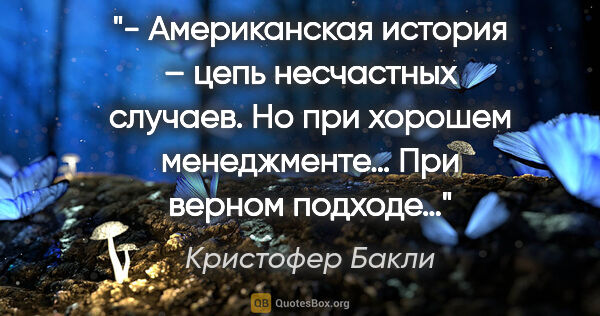 Кристофер Бакли цитата: "- Американская история – цепь несчастных случаев. Но при..."