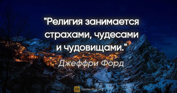 Джеффри Форд цитата: "Религия занимается страхами, чудесами и чудовищами."