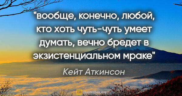 Кейт Аткинсон цитата: "вообще, конечно, любой, кто хоть чуть-чуть умеет думать, вечно..."