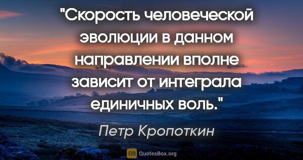 Петр Кропоткин цитата: "Скорость человеческой эволюции в данном направлении вполне..."