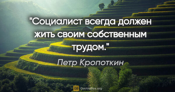 Петр Кропоткин цитата: "Социалист всегда должен жить своим собственным трудом."