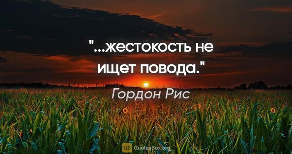 Гордон Рис цитата: "...жестокость не ищет повода."