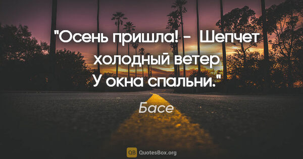 Басе цитата: "Осень пришла!" - 

Шепчет холодный ветер

У окна спальни."