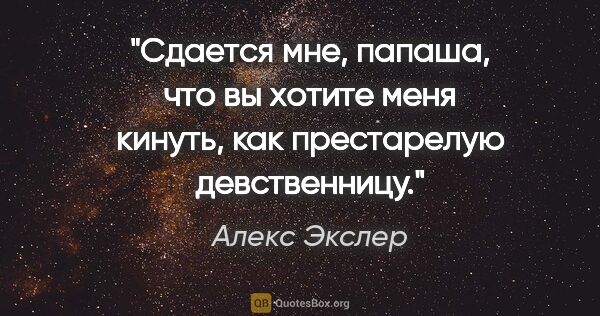 Алекс Экслер цитата: "Сдается мне, папаша, что вы хотите меня кинуть, как..."