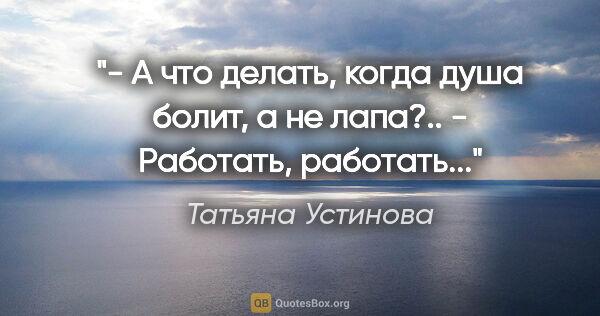 Татьяна Устинова цитата: "- А что делать, когда душа болит, а не лапа?..

- Работать,..."