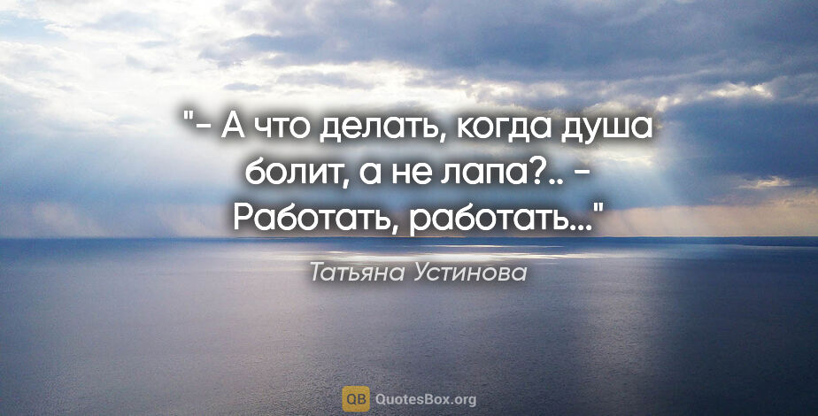 Татьяна Устинова цитата: "- А что делать, когда душа болит, а не лапа?..

- Работать,..."