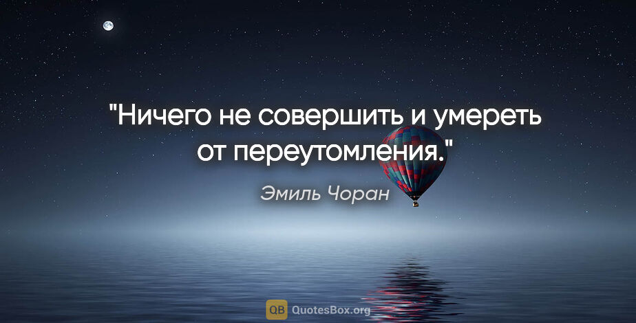 Эмиль Чоран цитата: "Ничего не совершить и умереть от переутомления."