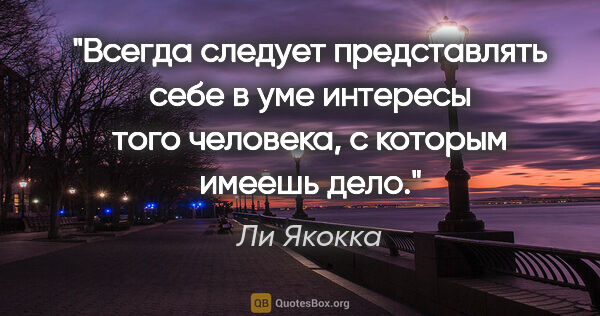 Ли Якокка цитата: "Всегда следует представлять себе в уме интересы того человека,..."