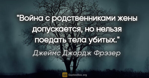 Джеймс Джордж Фрэзер цитата: "Война с родственниками жены допускается, но нельзя поедать..."