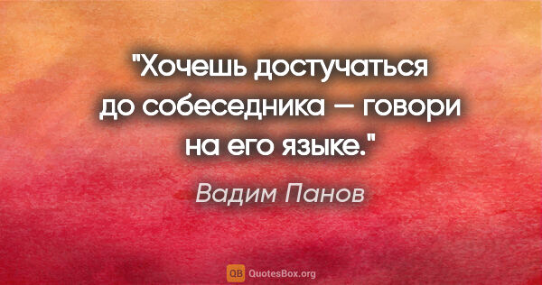 Вадим Панов цитата: "Хочешь достучаться до собеседника — говори на его языке."