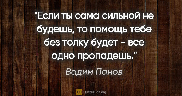 Вадим Панов цитата: "Если ты сама сильной не будешь, то помощь тебе без толку будет..."