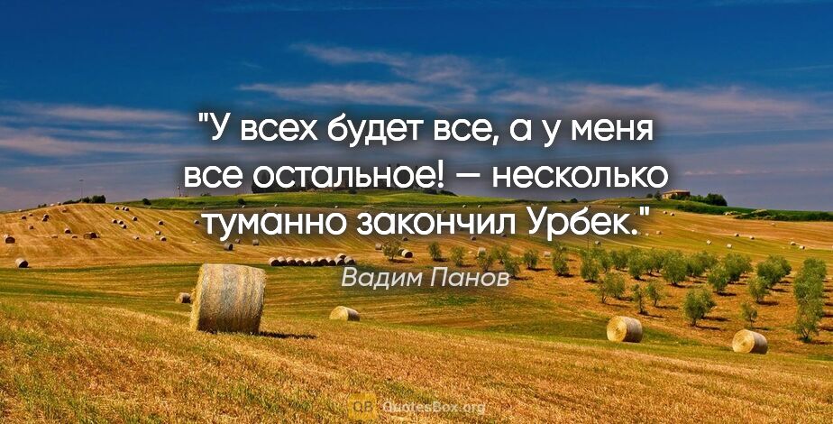 Вадим Панов цитата: "У всех будет все, а у меня все остальное! — несколько туманно..."