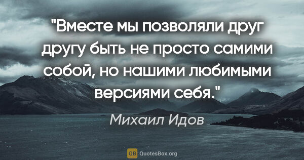 Михаил Идов цитата: "Вместе мы позволяли друг другу быть не просто самими собой, но..."