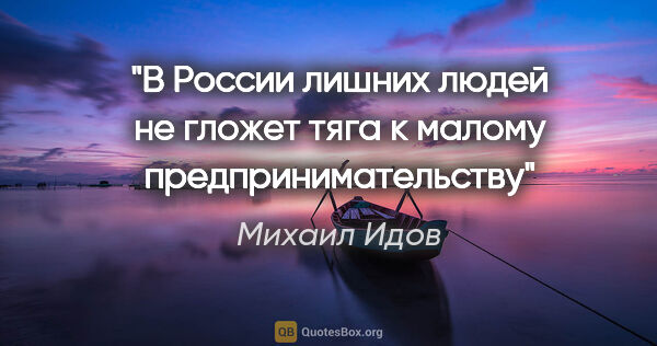 Михаил Идов цитата: "В России «лишних людей» не гложет тяга к малому..."