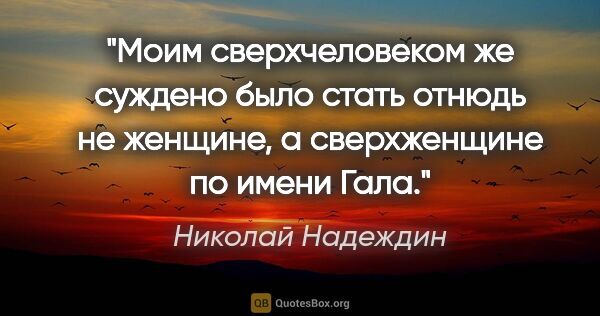 Николай Надеждин цитата: "Моим сверхчеловеком же суждено было стать отнюдь не женщине, а..."