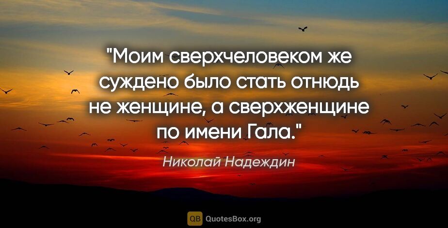 Николай Надеждин цитата: "Моим сверхчеловеком же суждено было стать отнюдь не женщине, а..."