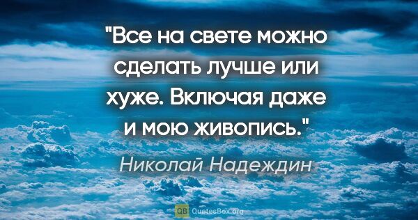 Николай Надеждин цитата: "Все на свете можно сделать лучше или хуже. Включая даже и мою..."