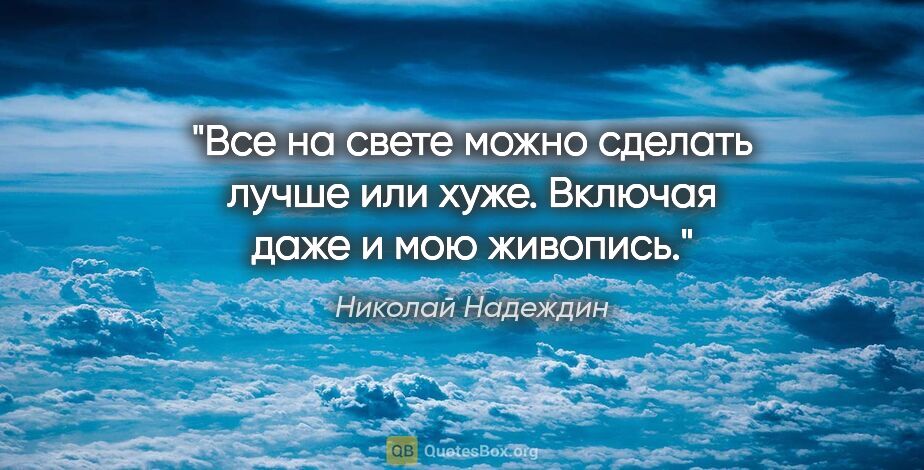Николай Надеждин цитата: "Все на свете можно сделать лучше или хуже. Включая даже и мою..."