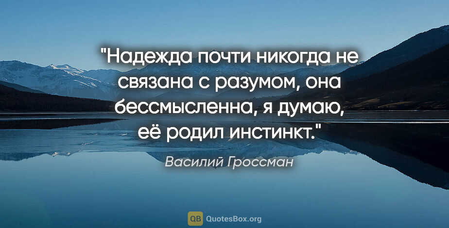 Василий Гроссман цитата: "Надежда почти никогда не связана с разумом, она бессмысленна,..."