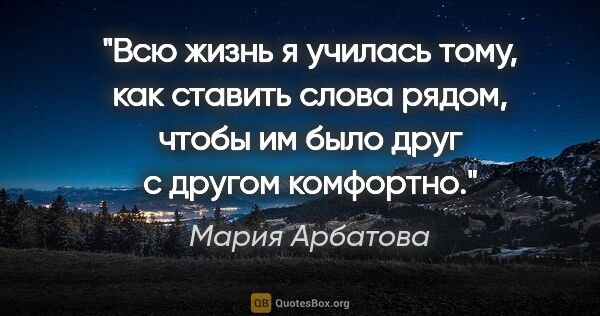 Мария Арбатова цитата: "Всю жизнь я училась тому, как ставить слова рядом, чтобы им..."