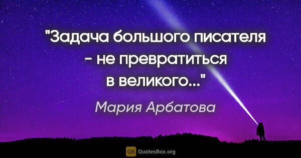 Мария Арбатова цитата: "Задача большого писателя - не превратиться в великого...""