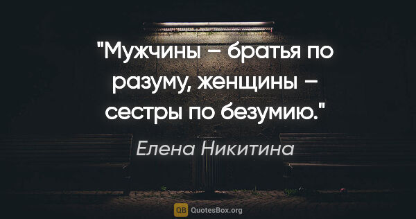 Елена Никитина цитата: "Мужчины – братья по разуму, женщины – сестры по безумию."