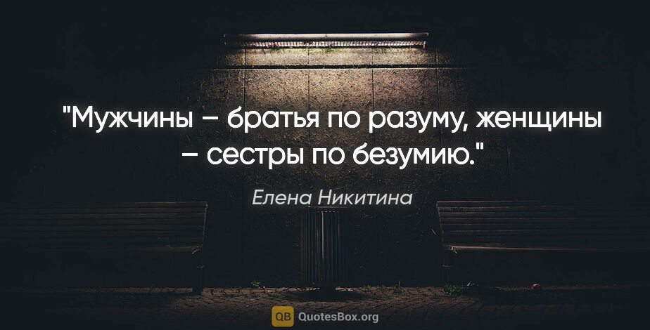 Елена Никитина цитата: "Мужчины – братья по разуму, женщины – сестры по безумию."