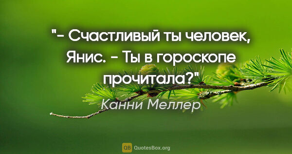 Канни Меллер цитата: "- Счастливый ты человек, Янис.

- Ты в гороскопе прочитала?"