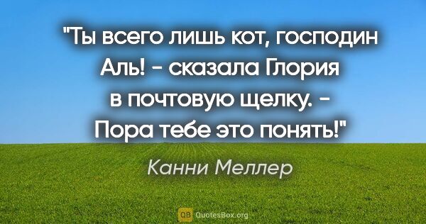 Канни Меллер цитата: "Ты всего лишь кот, господин Аль! - сказала Глория в почтовую..."