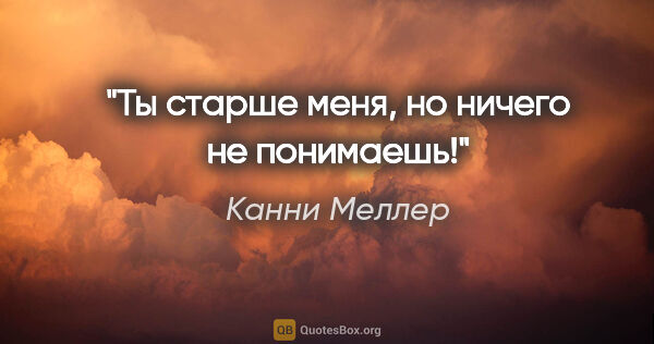 Канни Меллер цитата: "Ты старше меня, но ничего не понимаешь!"