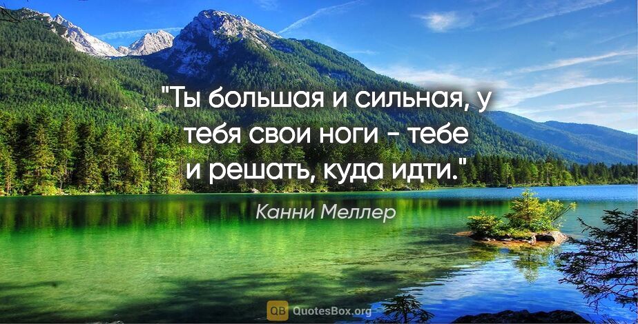 Канни Меллер цитата: "Ты большая и сильная, у тебя свои ноги - тебе и решать, куда..."