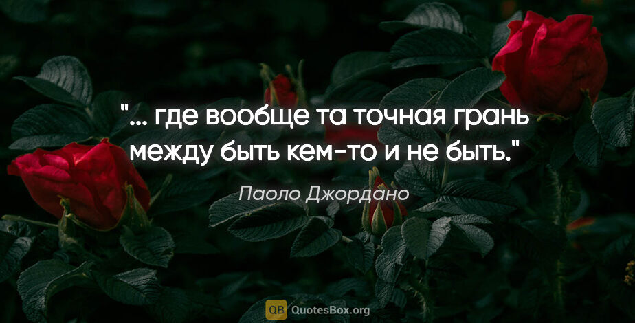 Паоло Джордано цитата: "... где вообще та точная грань между быть кем-то и не быть."