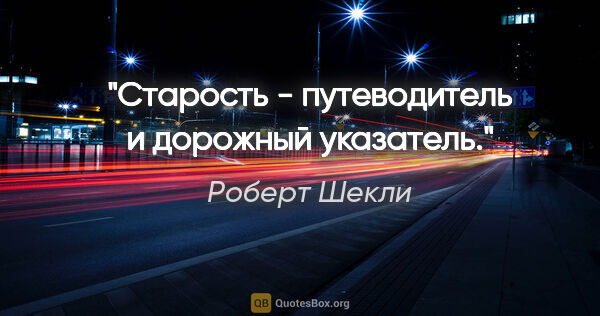Роберт Шекли цитата: "Старость - путеводитель и дорожный указатель."