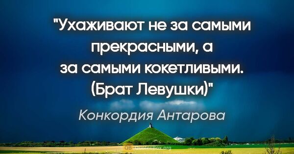 Конкордия Антарова цитата: "Ухаживают не за самыми прекрасными, а за самыми кокетливыми...."