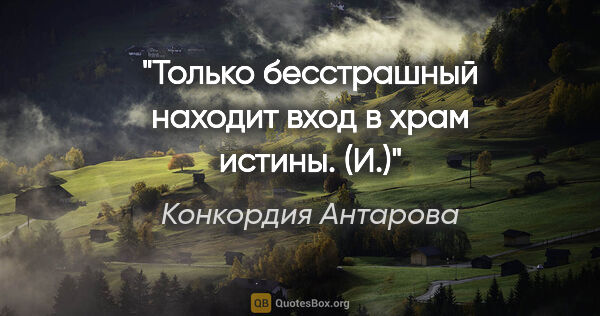 Конкордия Антарова цитата: "Только бесстрашный находит вход в храм истины. (И.)"